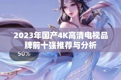 2023年国产4K高清电视品牌前十强推荐与分析