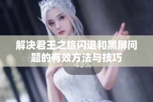 解决君王之旅闪退和黑屏问题的有效方法与技巧