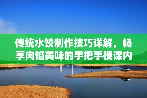 传统水饺制作技巧详解，畅享肉馅美味的手把手授课内容