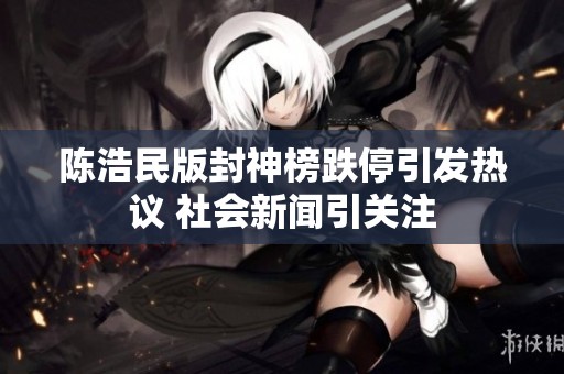 陈浩民版封神榜跌停引发热议 社会新闻引关注