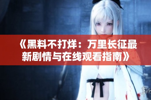 《黑料不打烊：万里长征最新剧情与在线观看指南》