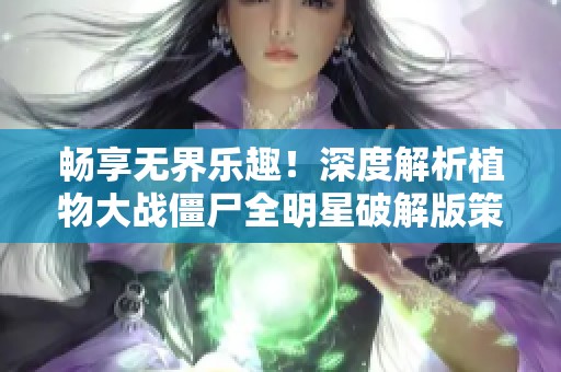 畅享无界乐趣！深度解析植物大战僵尸全明星破解版策略玩法