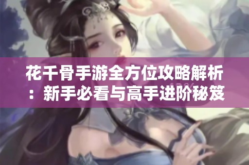 花千骨手游全方位攻略解析：新手必看与高手进阶秘笈详解