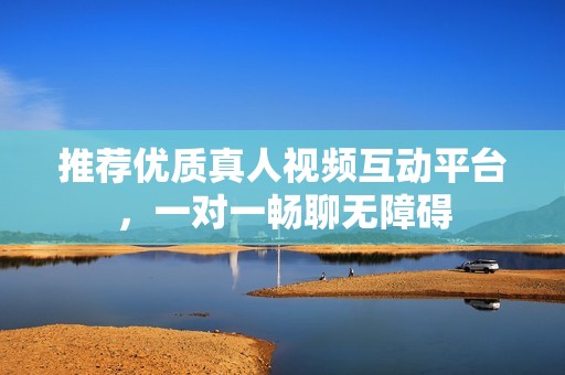 推荐优质真人视频互动平台，一对一畅聊无障碍