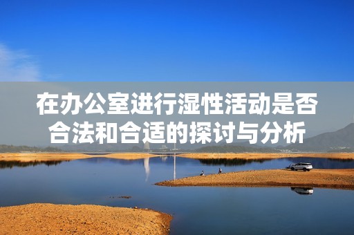 在办公室进行湿性活动是否合法和合适的探讨与分析