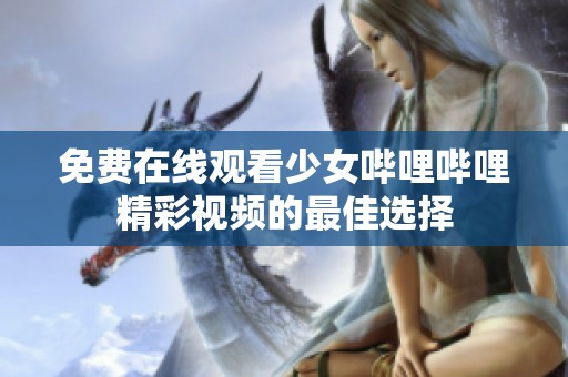 免费在线观看少女哔哩哔哩精彩视频的最佳选择