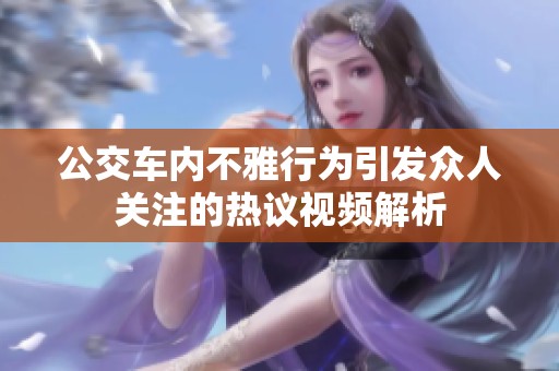 公交车内不雅行为引发众人关注的热议视频解析
