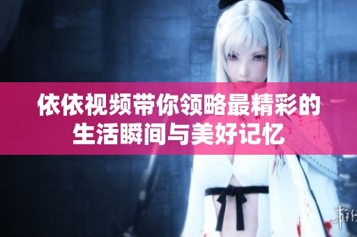 依依视频带你领略最精彩的生活瞬间与美好记忆