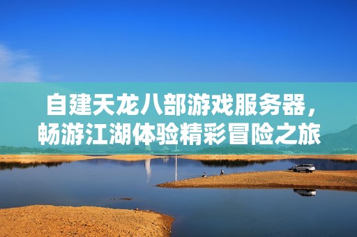 自建天龙八部游戏服务器，畅游江湖体验精彩冒险之旅