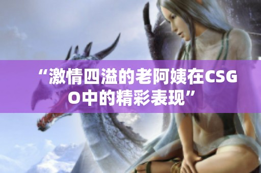 “激情四溢的老阿姨在CSGO中的精彩表现”