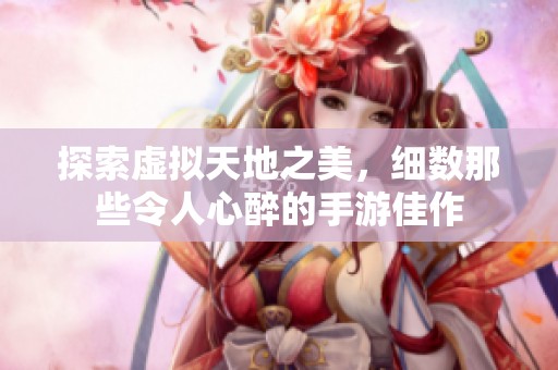 探索虚拟天地之美，细数那些令人心醉的手游佳作