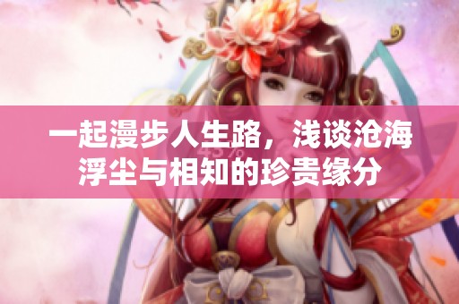 一起漫步人生路，浅谈沧海浮尘与相知的珍贵缘分