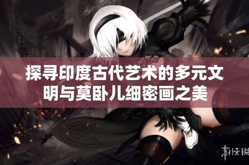 探寻印度古代艺术的多元文明与莫卧儿细密画之美