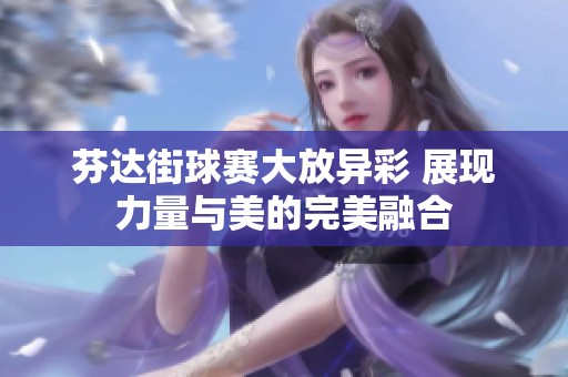 芬达街球赛大放异彩 展现力量与美的完美融合