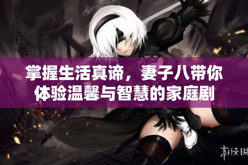 掌握生活真谛，妻子八带你体验温馨与智慧的家庭剧