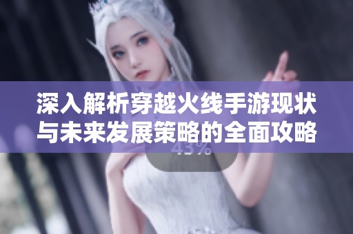 深入解析穿越火线手游现状与未来发展策略的全面攻略