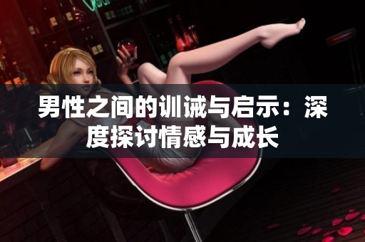 男性之间的训诫与启示：深度探讨情感与成长