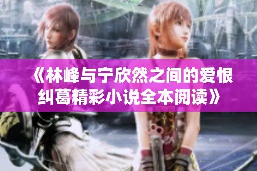 《林峰与宁欣然之间的爱恨纠葛精彩小说全本阅读》