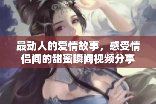 最动人的爱情故事，感受情侣间的甜蜜瞬间视频分享