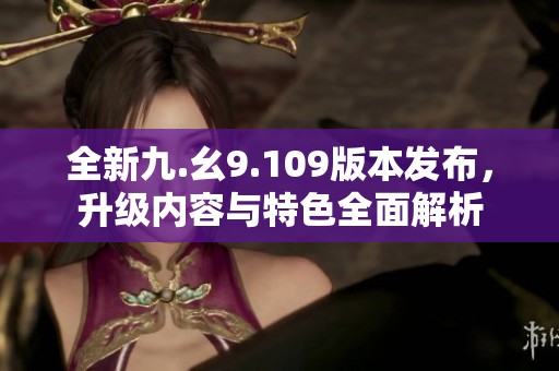 全新九.幺9.109版本发布，升级内容与特色全面解析