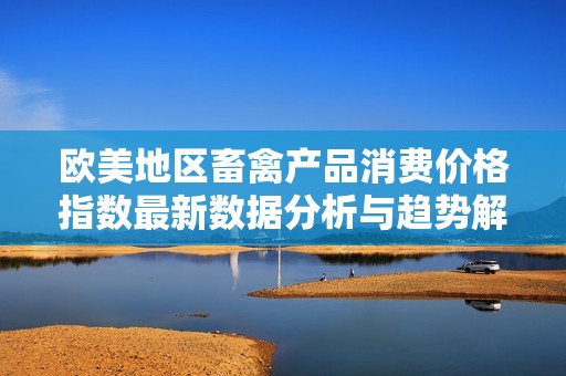 欧美地区畜禽产品消费价格指数最新数据分析与趋势解读