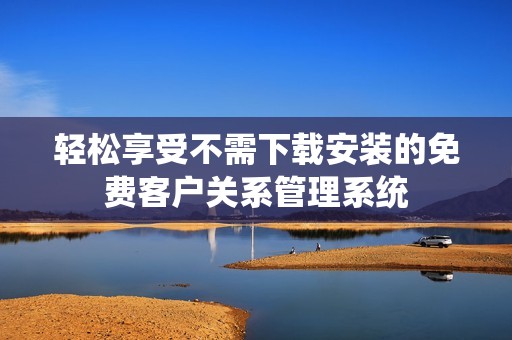 轻松享受不需下载安装的免费客户关系管理系统