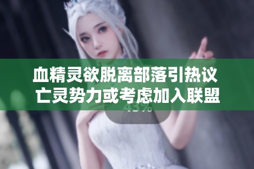 血精灵欲脱离部落引热议 亡灵势力或考虑加入联盟