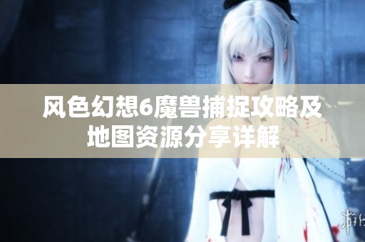 风色幻想6魔兽捕捉攻略及地图资源分享详解