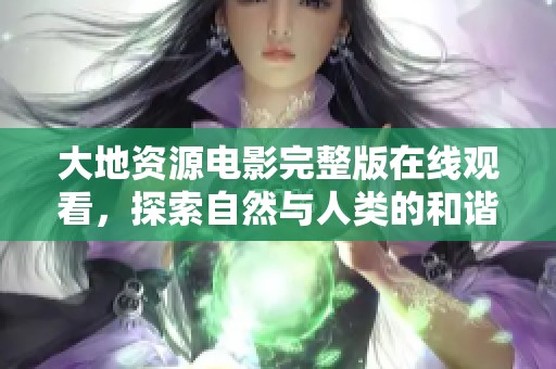 大地资源电影完整版在线观看，探索自然与人类的和谐之旅