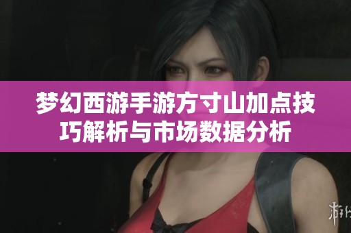 梦幻西游手游方寸山加点技巧解析与市场数据分析