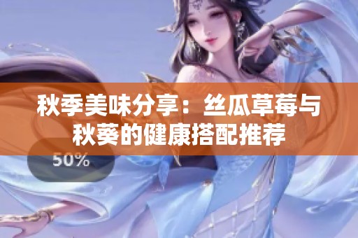 秋季美味分享：丝瓜草莓与秋葵的健康搭配推荐