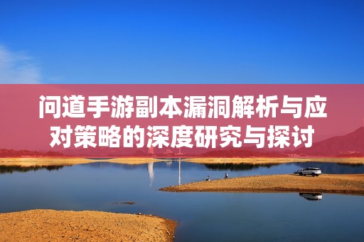 问道手游副本漏洞解析与应对策略的深度研究与探讨