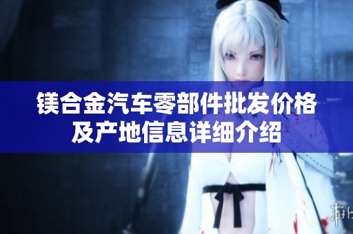 镁合金汽车零部件批发价格及产地信息详细介绍