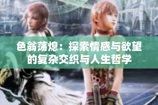 色翁荡熄：探索情感与欲望的复杂交织与人生哲学